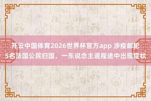 开云中国体育2026世界杯官方app 涉疫邮轮5名法国公民归国，一东说念主返程途中出现症状