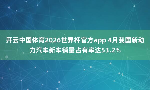 开云中国体育2026世界杯官方app 4月我国新动力汽车新车销量占有率达53.2%