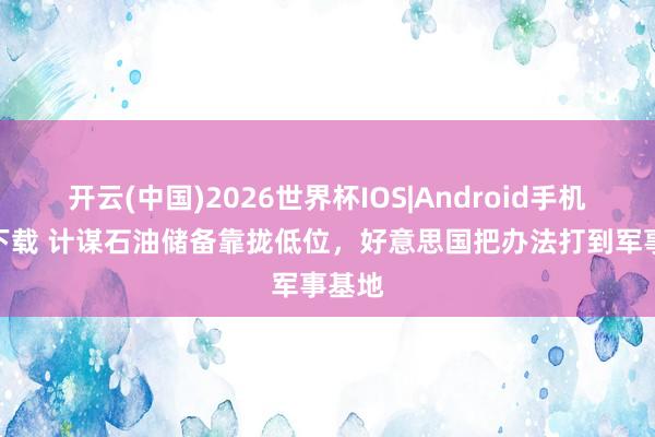 开云(中国)2026世界杯IOS|Android手机app下载 计谋石油储备靠拢低位，好意思国把办法打到军事基地
