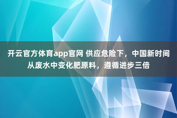 开云官方体育app官网 供应危险下，中国新时间从废水中变化肥原料，遵循进步三倍