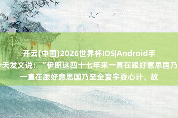 开云(中国)2026世界杯IOS|Android手机app下载 特朗普今天发文说：“伊朗这四十七年来一直在跟好意思国乃至全寰宇耍心计、故