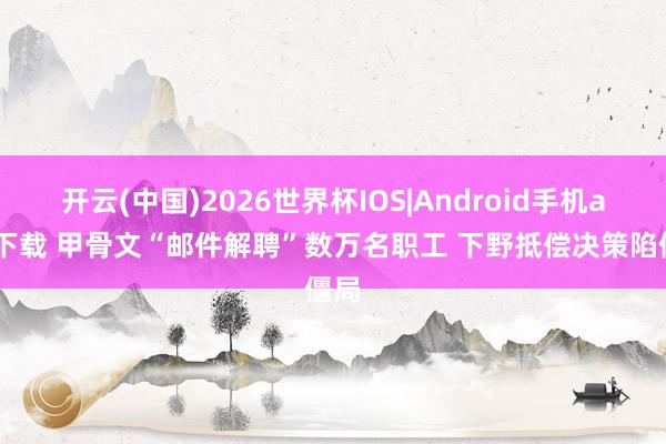 开云(中国)2026世界杯IOS|Android手机app下载 甲骨文“邮件解聘”数万名职工 下野抵偿决策陷僵局