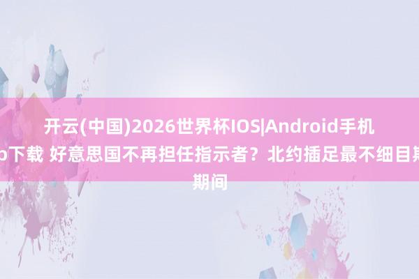 开云(中国)2026世界杯IOS|Android手机app下载 好意思国不再担任指示者？北约插足最不细目期间