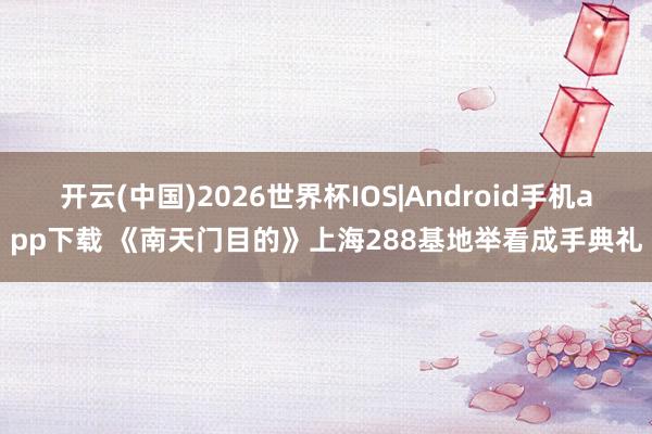 开云(中国)2026世界杯IOS|Android手机app下载 《南天门目的》上海288基地举看成手典礼