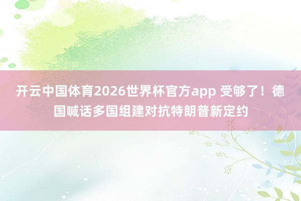 开云中国体育2026世界杯官方app 受够了!德国喊话多国组建对抗特朗普新定约