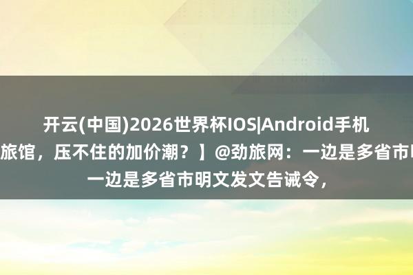 开云(中国)2026世界杯IOS|Android手机app下载 【五一旅馆，压不住的加价潮？】@劲旅网：一边是多省市明文发文告诫令，