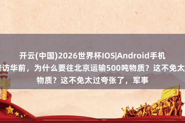 开云(中国)2026世界杯IOS|Android手机app下载 特朗普访华前，为什么要往北京运输500吨物质？这不免太过夸张了，军事