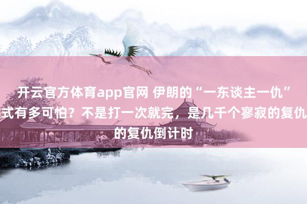 开云官方体育app官网 伊朗的“一东谈主一仇”抨击样式有多可怕?不是打一次就完,是几千个寥寂的复仇倒计时