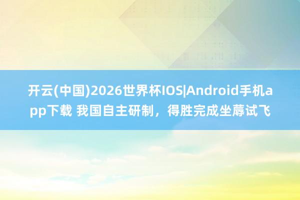 开云(中国)2026世界杯IOS|Android手机app下载 我国自主研制,得胜完成坐蓐试飞
