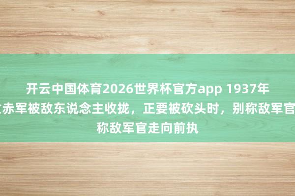开云中国体育2026世界杯官方app 1937年，15岁女赤军被敌东说念主收拢，正要被砍头时，别称敌军官走向前执