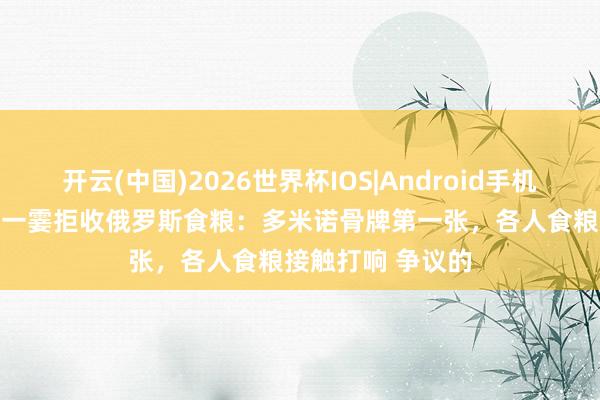 开云(中国)2026世界杯IOS|Android手机app下载 以色列一霎拒收俄罗斯食粮：多米诺骨牌第一张，各人食粮接触打响 争议的