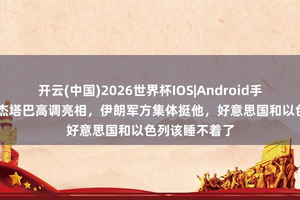 开云(中国)2026世界杯IOS|Android手机app下载 穆杰塔巴高调亮相,伊朗军方集体挺他,好意思国和以色列该睡不着了