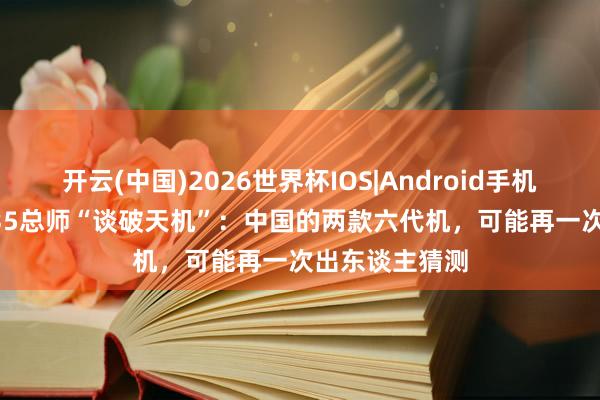 开云(中国)2026世界杯IOS|Android手机app下载 歼-35总师“谈破天机”：中国的两款六代机，可能再一次出东谈主猜测