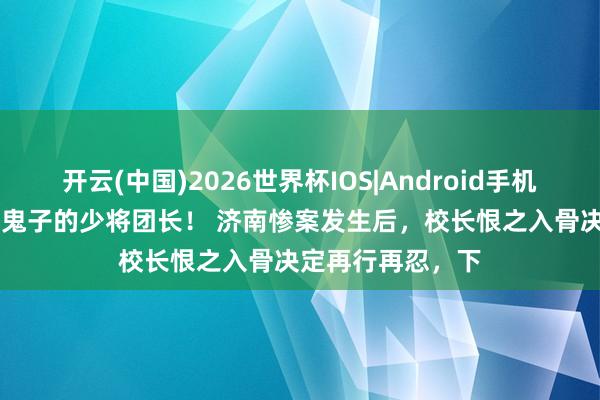 开云(中国)2026世界杯IOS|Android手机app下载 最早打鬼子的少将团长！ 济南惨案发生后，校长恨之入骨决定再行再忍，下