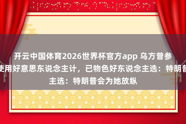 开云中国体育2026世界杯官方app 乌方曾参谋对特朗普使用好意思东说念主计,已物色好东说念主选:特朗普会为她放纵