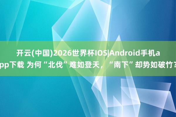 开云(中国)2026世界杯IOS|Android手机app下载 为何“北伐”难如登天,“南下”却势如破竹?