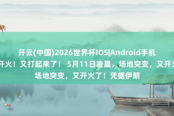 开云(中国)2026世界杯IOS|Android手机app下载 凌晨开火!又打起来了! 5月11日凌晨,场地突变,又开火了!凭据伊朗