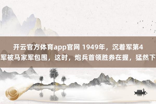 开云官方体育app官网 1949年,沉着军第4军被马家军包围,这时,炮兵首领胜券在握,猛然下