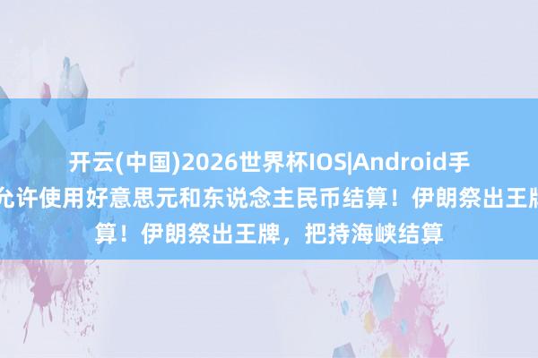 开云(中国)2026世界杯IOS|Android手机app下载 不再允许使用好意思元和东说念主民币结算！伊朗祭出王牌，把持海峡结算