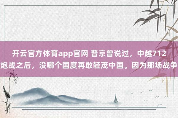 开云官方体育app官网 普京曾说过，中越712炮战之后，没哪个国度再敢轻茂中国。因为那场战争