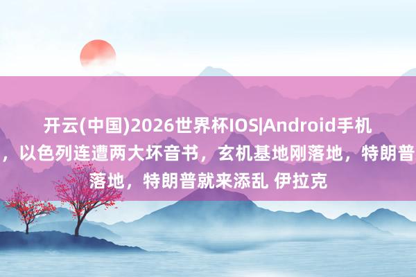开云(中国)2026世界杯IOS|Android手机app下载 出事了,以色列连遭两大坏音书,玄机基地刚落地,特朗普就来添乱 伊拉克