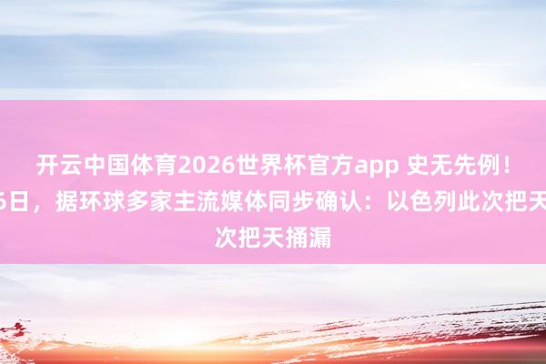 开云中国体育2026世界杯官方app 史无先例！ 5月6日，据环球多家主流媒体同步确认：以色列此次把天捅漏