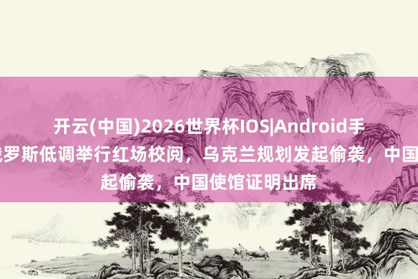 开云(中国)2026世界杯IOS|Android手机app下载 俄罗斯低调举行红场校阅，乌克兰规划发起偷袭，中国使馆证明出席