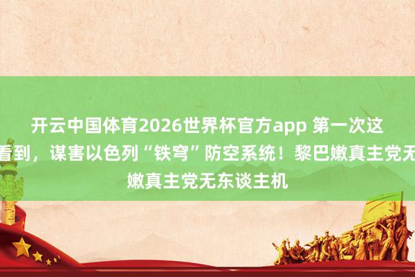 开云中国体育2026世界杯官方app 第一次这样贯通的看到，谋害以色列“铁穹”防空系统！黎巴嫩真主党无东谈主机