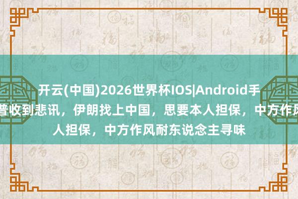 开云(中国)2026世界杯IOS|Android手机app下载 特朗普收到悲讯,伊朗找上中国,思要本人担保,中方作风耐东说念主寻味