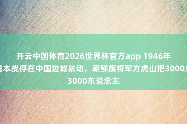 开云中国体育2026世界杯官方app 1946年，上万日本战俘在中国边城暴动，朝鲜族将军方虎山把3000东说念主