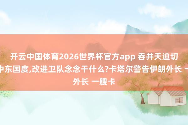 开云中国体育2026世界杯官方app 吞并天迫切四个中东国度，改进卫队念念干什么?卡塔尔警告伊朗外长 一艘卡
