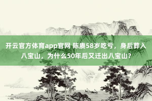 开云官方体育app官网 陈赓58岁吃亏，身后葬入八宝山，为什么50年后又迁出八宝山？
