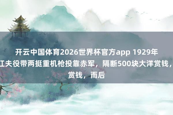 开云中国体育2026世界杯官方app 1929年,浙江夫役带两挺重机枪投靠赤军,隔断500块大洋赏钱,而后