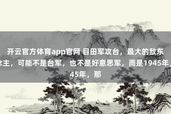 开云官方体育app官网 目田军攻台,最大的敌东说念主,可能不是台军,也不是好意思军,而是1945年,那