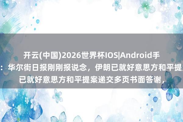 开云(中国)2026世界杯IOS|Android手机app下载 突发音书：华尔街日报刚刚报说念，伊朗已就好意思方和平提案递交多页书面答谢，