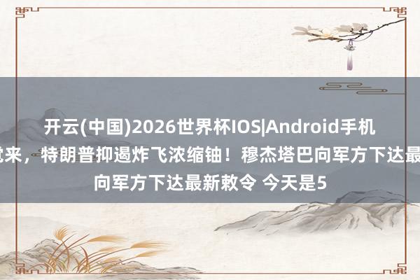 开云(中国)2026世界杯IOS|Android手机app下载 一醒觉来，特朗普抑遏炸飞浓缩铀！穆杰塔巴向军方下达最新敕令 今天是5