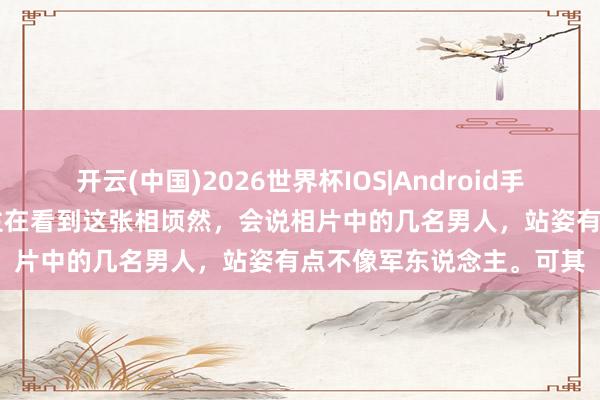 开云(中国)2026世界杯IOS|Android手机app下载 许多东说念主在看到这张相顷然,会说相片中的几名男人,站姿有点不像军东说念主。可其
