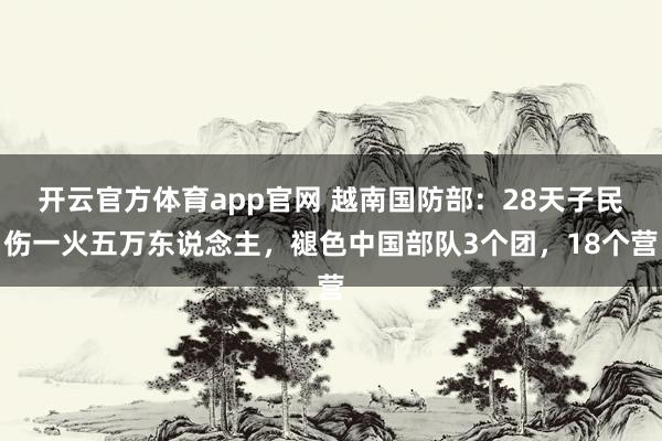 开云官方体育app官网 越南国防部：28天子民伤一火五万东说念主，褪色中国部队3个团，18个营
