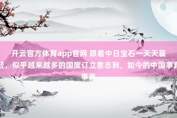 开云官方体育app官网 跟着中日宝石一天天曩昔，似乎越来越多的国度订立意志到，如今的中国事真