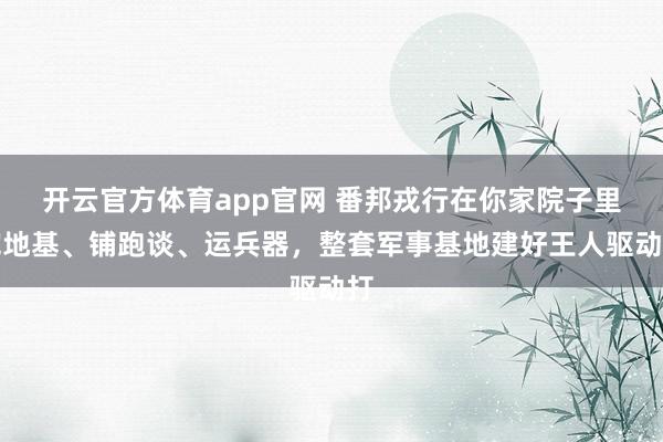 开云官方体育app官网 番邦戎行在你家院子里挖地基、铺跑谈、运兵器，整套军事基地建好王人驱动打
