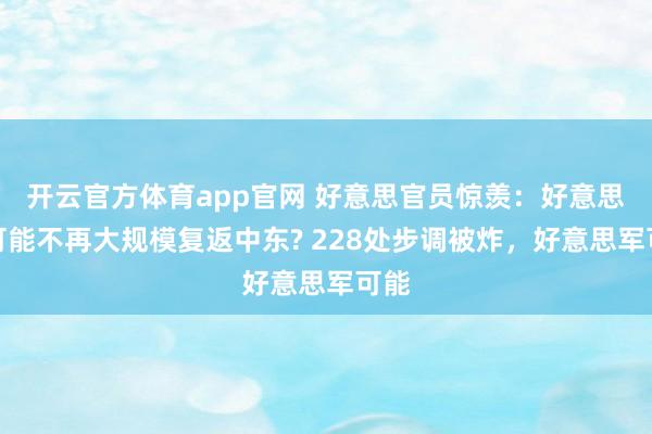 开云官方体育app官网 好意思官员惊羡：好意思军可能不再大规模复返中东? 228处步调被炸，好意思军可能