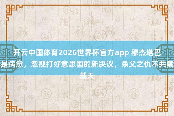 开云中国体育2026世界杯官方app 穆杰塔巴仍是病愈，忽视打好意思国的新决议，杀父之仇不共戴天