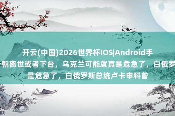 开云(中国)2026世界杯IOS|Android手机app下载 普京一朝离世或者下台，乌克兰可能就真是危急了，白俄罗斯总统卢卡申科曾