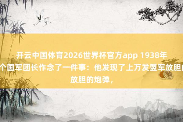 开云中国体育2026世界杯官方app 1938年秋，一个国军团长作念了一件事：他发现了上万发盟军放胆的炮弹，
