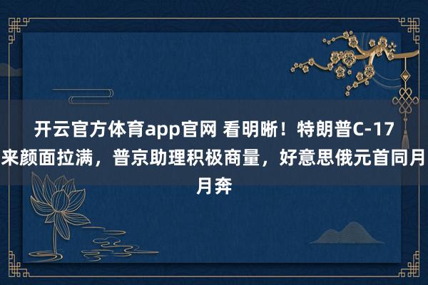 开云官方体育app官网 看明晰！特朗普C-17飞来颜面拉满，普京助理积极商量，好意思俄元首同月奔
