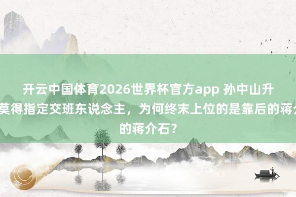 开云中国体育2026世界杯官方app 孙中山升天前莫得指定交班东说念主，为何终末上位的是靠后的蒋介石？