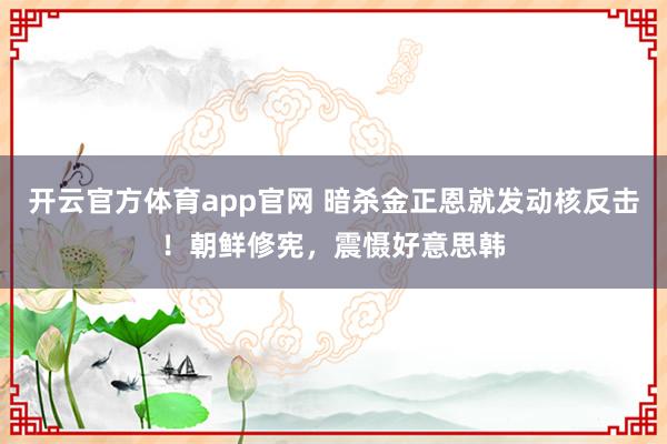 开云官方体育app官网 暗杀金正恩就发动核反击！朝鲜修宪，震慑好意思韩