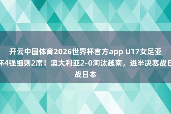 开云中国体育2026世界杯官方app U17女足亚洲杯4强细则2席！澳大利亚2-0淘汰越南，进半决赛战日本