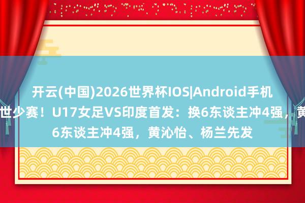 开云(中国)2026世界杯IOS|Android手机app下载 赢球进世少赛！U17女足VS印度首发：换6东谈主冲4强，黄沁怡、杨兰先发