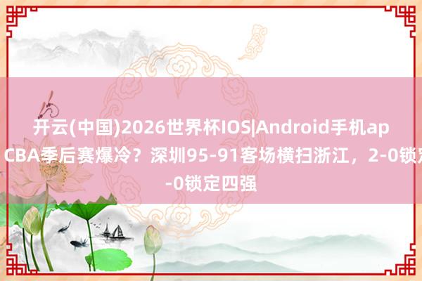 开云(中国)2026世界杯IOS|Android手机app下载 CBA季后赛爆冷?深圳95-91客场横扫浙江,2-0锁定四强
